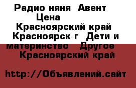 Радио няня. Авент. › Цена ­ 2 000 - Красноярский край, Красноярск г. Дети и материнство » Другое   . Красноярский край